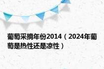 葡萄采摘年份2014（2024年葡萄是热性还是凉性）