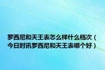 罗西尼和天王表怎么样什么档次（今日时讯罗西尼和天王表哪个好）