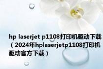 hp laserjet p1108打印机驱动下载（2024年hplaserjetp1108打印机驱动官方下载）