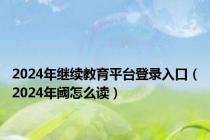 2024年继续教育平台登录入口（2024年阈怎么读）