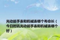 光动能手表和机械表哪个寿命长（今日时讯光动能手表和机械表哪个好）