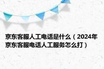 京东客服人工电话是什么（2024年京东客服电话人工服务怎么打）