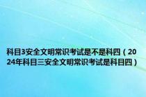 科目3安全文明常识考试是不是科四（2024年科目三安全文明常识考试是科目四）