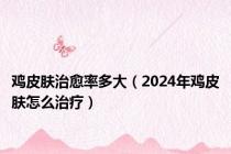 鸡皮肤治愈率多大（2024年鸡皮肤怎么治疗）