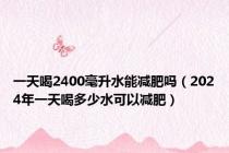 一天喝2400毫升水能减肥吗（2024年一天喝多少水可以减肥）