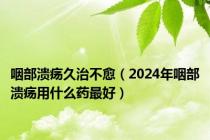 咽部溃疡久治不愈（2024年咽部溃疡用什么药最好）