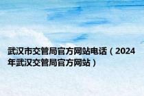 武汉市交管局官方网站电话（2024年武汉交管局官方网站）