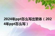 2024年ppt怎么写出繁体（2024年ppt怎么写）