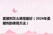 柔顺剂怎么使用最好（2024年柔顺剂的使用方法）