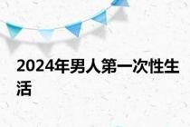 2024年男人第一次性生活