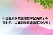 中央戏剧学院表演系考试内容（今日时讯中央戏剧学院表演系怎么考）