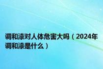 调和漆对人体危害大吗（2024年调和漆是什么）