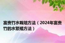 富贵竹水栽培方法（2024年富贵竹的水繁殖方法）