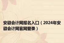 安徽会计网报名入口（2024年安徽会计网官网登录）