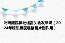 吃硫酸氢氯吡格雷头会发晕吗（2024年硫酸氢氯吡格雷片副作用）