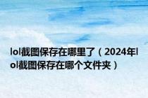 lol截图保存在哪里了（2024年lol截图保存在哪个文件夹）