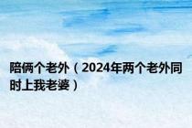 陪俩个老外（2024年两个老外同时上我老婆）