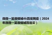 微微一笑很倾城4k百度网盘（2024年微微一笑很倾城百度云）