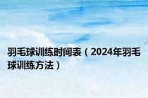 羽毛球训练时间表（2024年羽毛球训练方法）