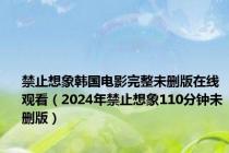 禁止想象韩国电影完整未删版在线观看（2024年禁止想象110分钟未删版）