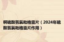 啊硫酸氢氯吡格雷片（2024年硫酸氢氯吡格雷片作用）