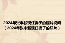 2024年张丰毅现任妻子的照片视频（2024年张丰毅现任妻子的照片）