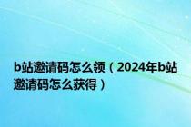 b站邀请码怎么领（2024年b站邀请码怎么获得）