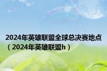 2024年英雄联盟全球总决赛地点（2024年英雄联盟h）