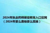 2024年执业药师继续教育入口官网（2024年要么庸俗要么孤独）