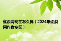 逐浪网现在怎么样（2024年逐浪网作者专区）