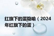 红旗下的蛋隐喻（2024年红旗下的蛋）