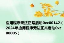 应用程序无法正常启动0xc00142（2024年应用程序无法正常启动0xc00005）