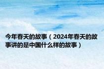 今年春天的故事（2024年春天的故事讲的是中国什么样的故事）