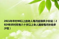 2021年农村60以上的老人每月能领多少补贴（2024年农村所有六十岁以上老人国家每月补助多少钱）