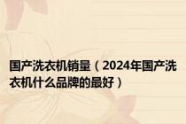 国产洗衣机销量（2024年国产洗衣机什么品牌的最好）