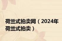 荷兰式拍卖网（2024年荷兰式拍卖）