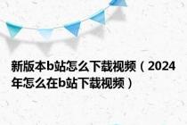 新版本b站怎么下载视频（2024年怎么在b站下载视频）