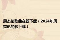 周杰伦歌曲在线下载（2024年周杰伦的歌下载）