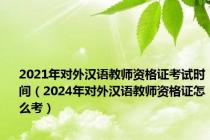 2021年对外汉语教师资格证考试时间（2024年对外汉语教师资格证怎么考）