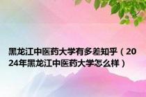 黑龙江中医药大学有多差知乎（2024年黑龙江中医药大学怎么样）