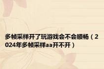 多帧采样开了玩游戏会不会顺畅（2024年多帧采样aa开不开）