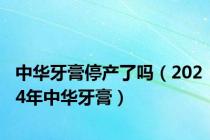 中华牙膏停产了吗（2024年中华牙膏）