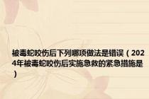 被毒蛇咬伤后下列哪项做法是错误（2024年被毒蛇咬伤后实施急救的紧急措施是）