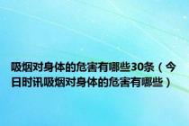 吸烟对身体的危害有哪些30条（今日时讯吸烟对身体的危害有哪些）