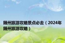 随州旅游攻略景点必去（2024年随州旅游攻略）