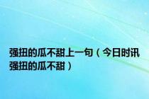 强扭的瓜不甜上一句（今日时讯强扭的瓜不甜）