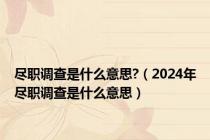 尽职调查是什么意思?（2024年尽职调查是什么意思）