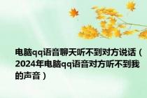 电脑qq语音聊天听不到对方说话（2024年电脑qq语音对方听不到我的声音）