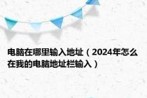 电脑在哪里输入地址（2024年怎么在我的电脑地址栏输入）