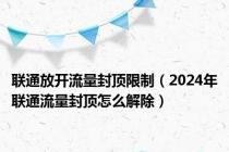 联通放开流量封顶限制（2024年联通流量封顶怎么解除）